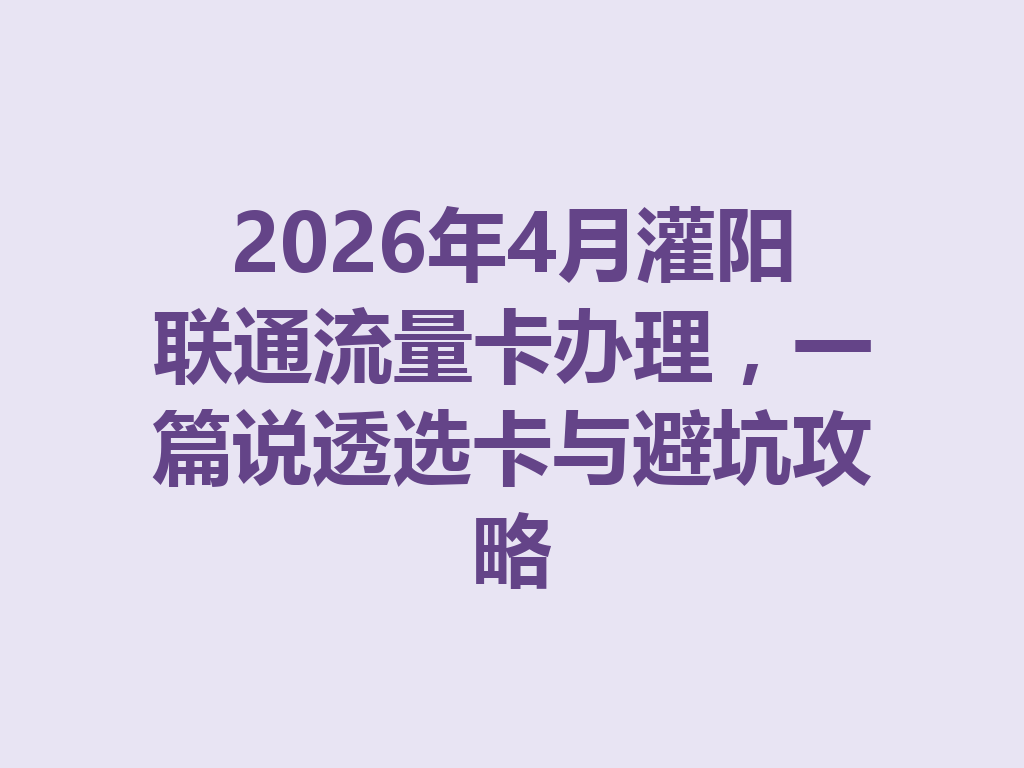 2026年4月灌阳联通流量卡办理，一篇说透选卡与避坑攻略