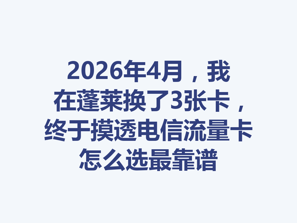 2026年4月，我在蓬莱换了3张卡，终于摸透电信流量卡怎么选最靠谱
