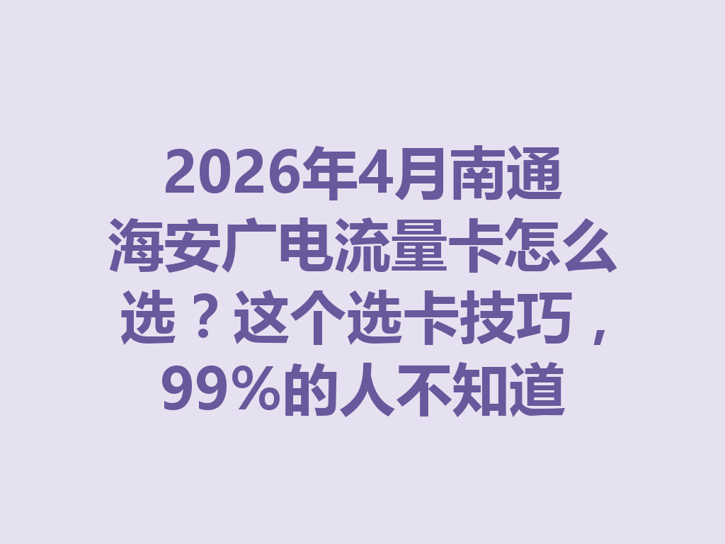 2026年4月南通海安广电流量卡怎么选？这个选卡技巧，99%的人不知道