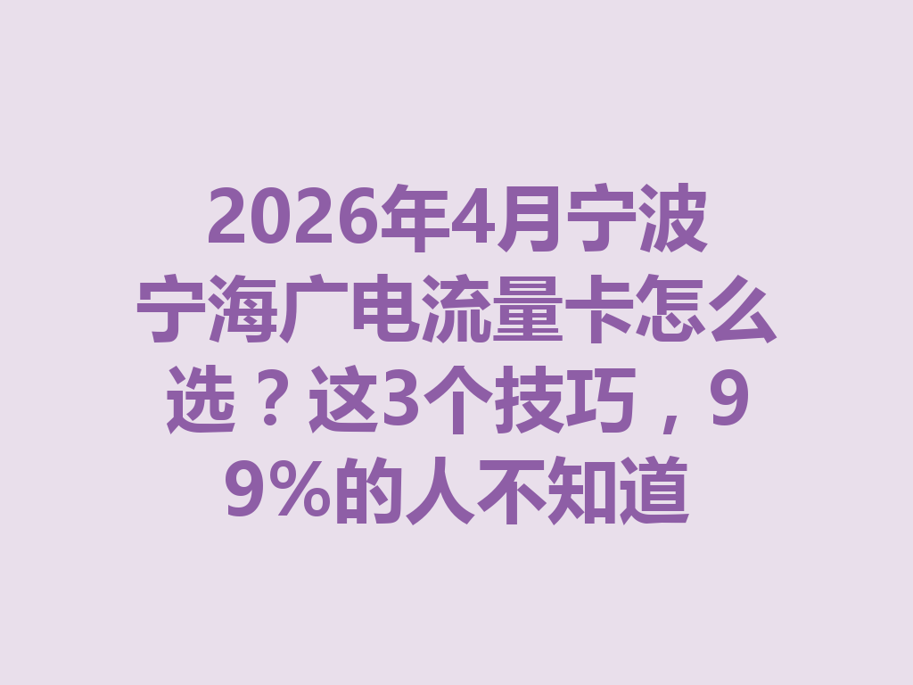 2026年4月宁波宁海广电流量卡怎么选？这3个技巧，99%的人不知道