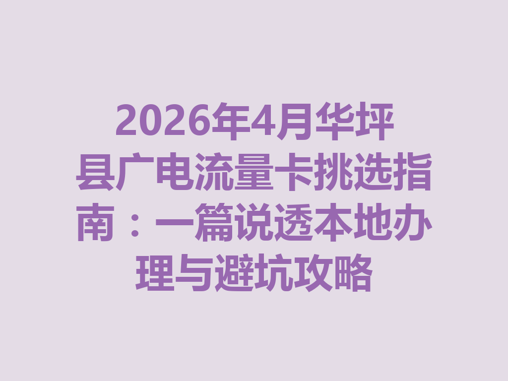 2026年4月华坪县广电流量卡挑选指南：一篇说透本地办理与避坑攻略