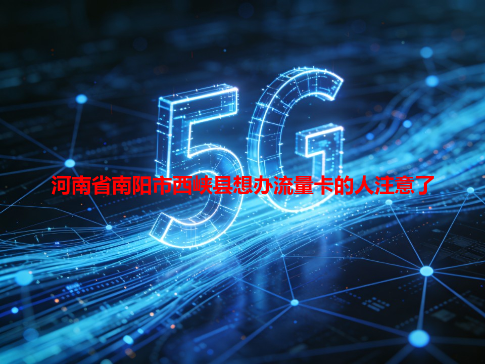 河南省南阳市西峡县想办流量卡的人注意了