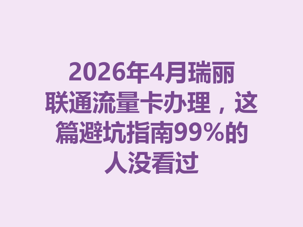 2026年4月瑞丽联通流量卡办理，这篇避坑指南99%的人没看过