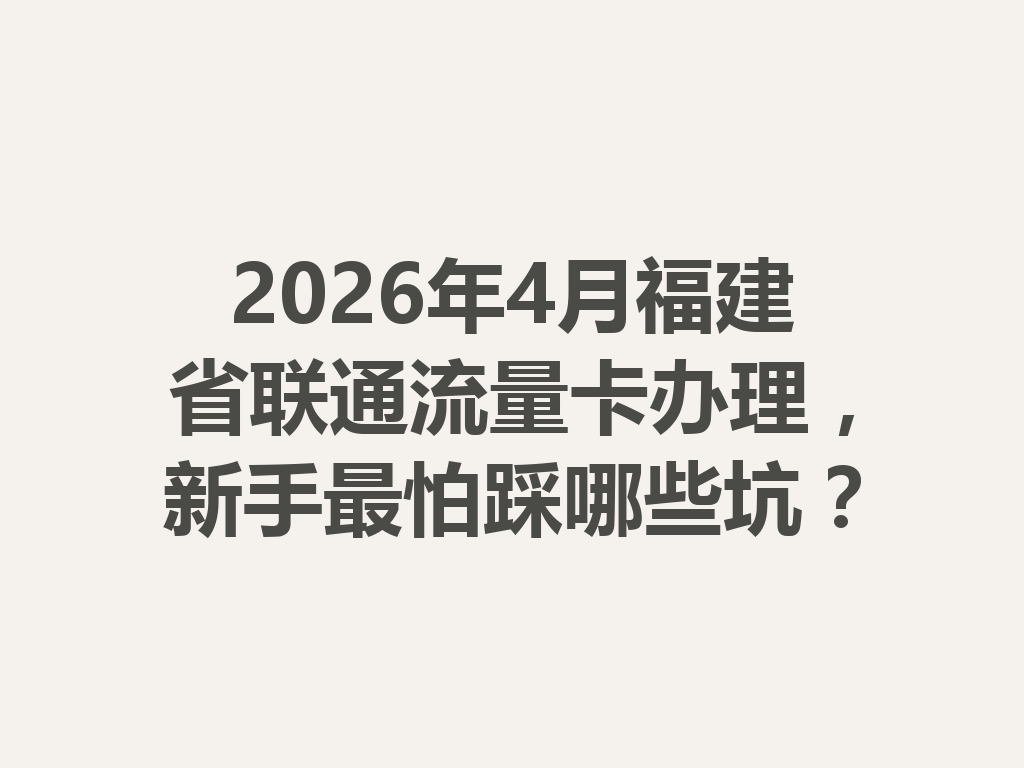 2026年4月福建省联通流量卡办理，新手最怕踩哪些坑？