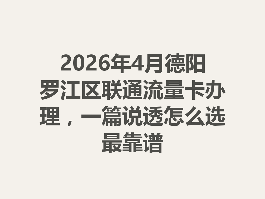 2026年4月德阳罗江区联通流量卡办理，一篇说透怎么选最靠谱