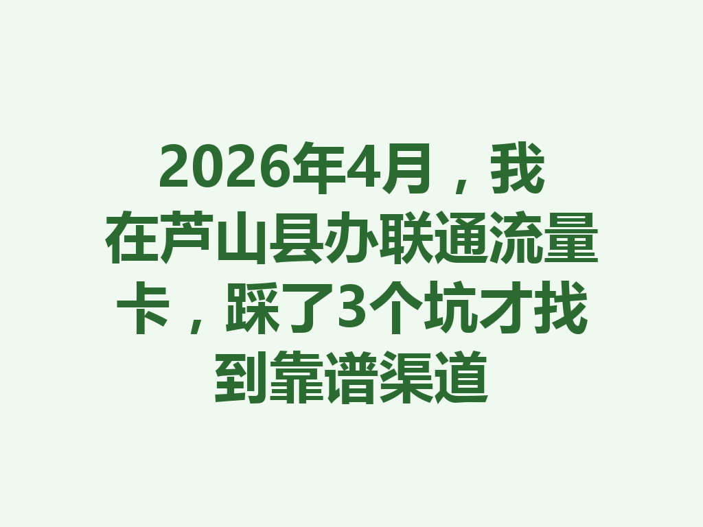 2026年4月，我在芦山县办联通流量卡，踩了3个坑才找到靠谱渠道