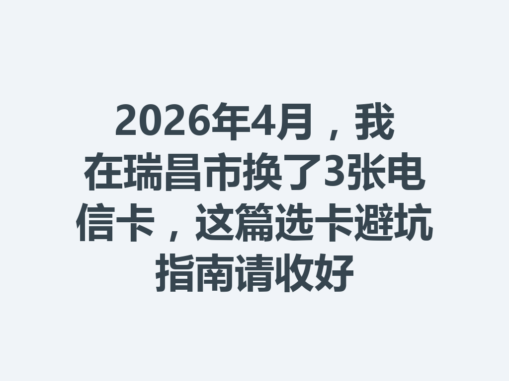 2026年4月，我在瑞昌市换了3张电信卡，这篇选卡避坑指南请收好