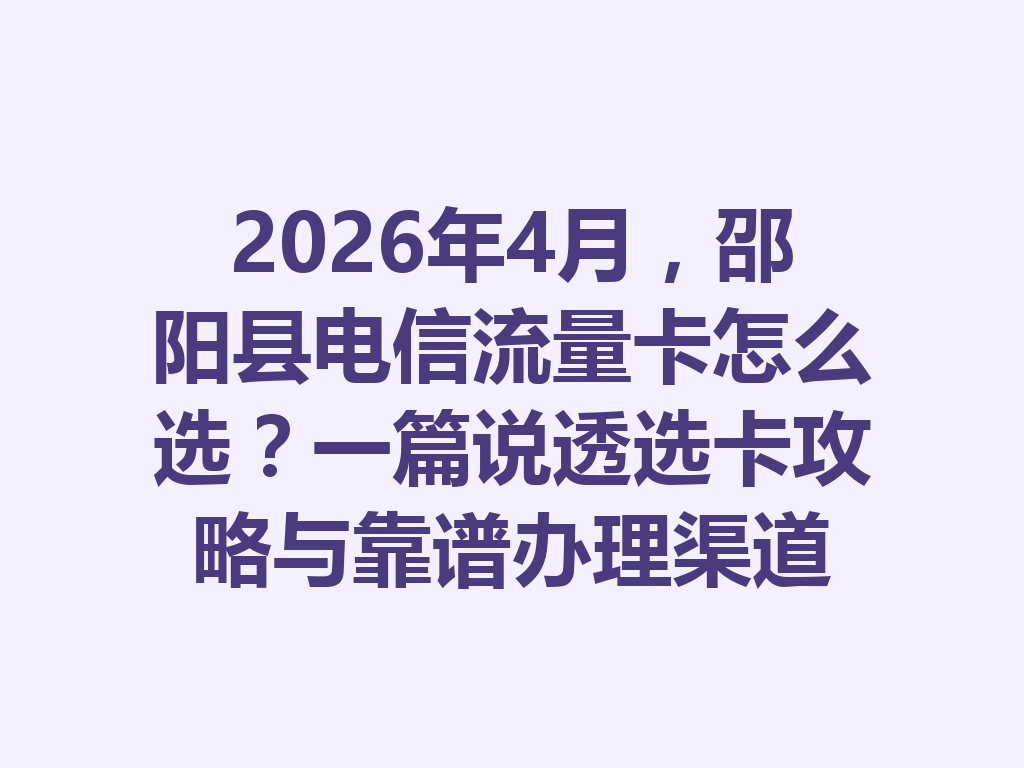 2026年4月，邵阳县电信流量卡怎么选？一篇说透选卡攻略与靠谱办理渠道