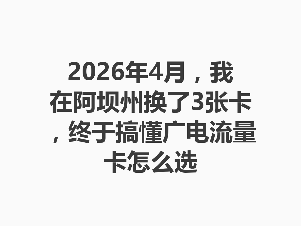 2026年4月，我在阿坝州换了3张卡，终于搞懂广电流量卡怎么选