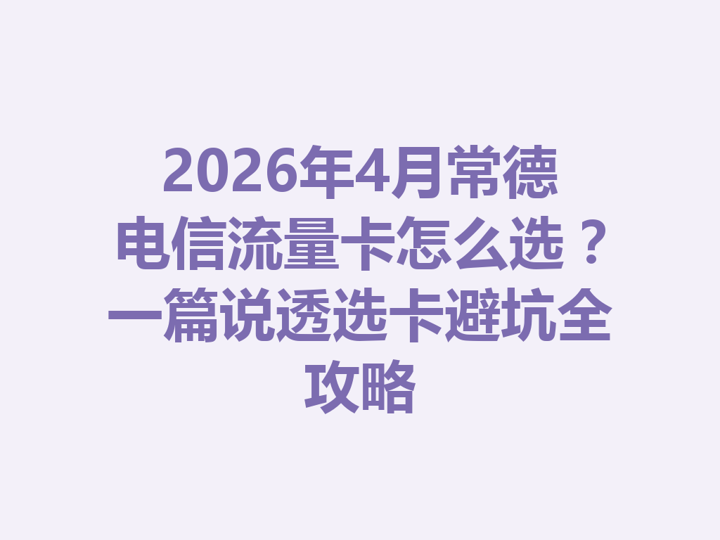 2026年4月常德电信流量卡怎么选？一篇说透选卡避坑全攻略
