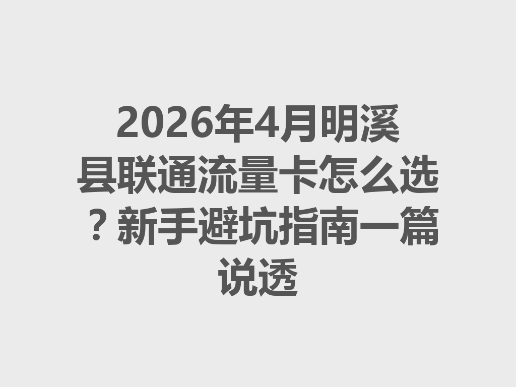 2026年4月明溪县联通流量卡怎么选？新手避坑指南一篇说透