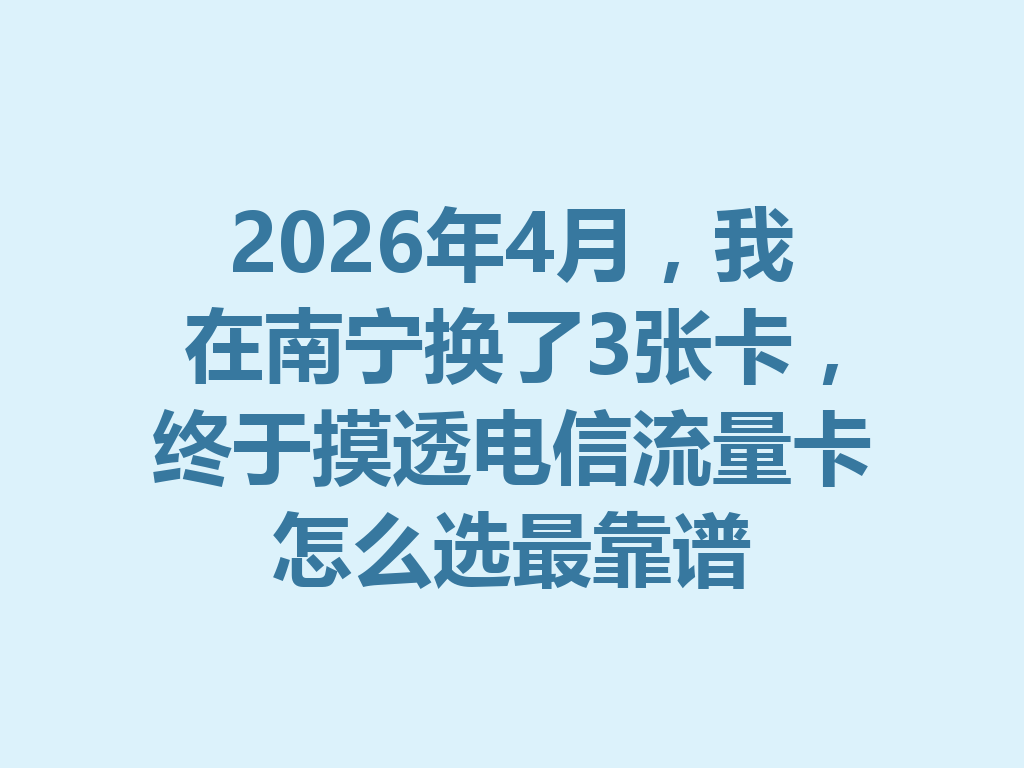 2026年4月，我在南宁换了3张卡，终于摸透电信流量卡怎么选最靠谱