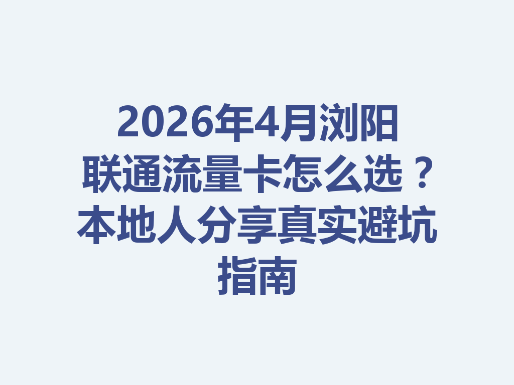 2026年4月浏阳联通流量卡怎么选？本地人分享真实避坑指南