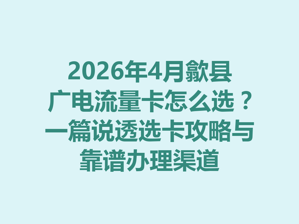 2026年4月歙县广电流量卡怎么选？一篇说透选卡攻略与靠谱办理渠道