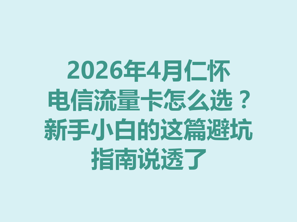 2026年4月仁怀电信流量卡怎么选？新手小白的这篇避坑指南说透了