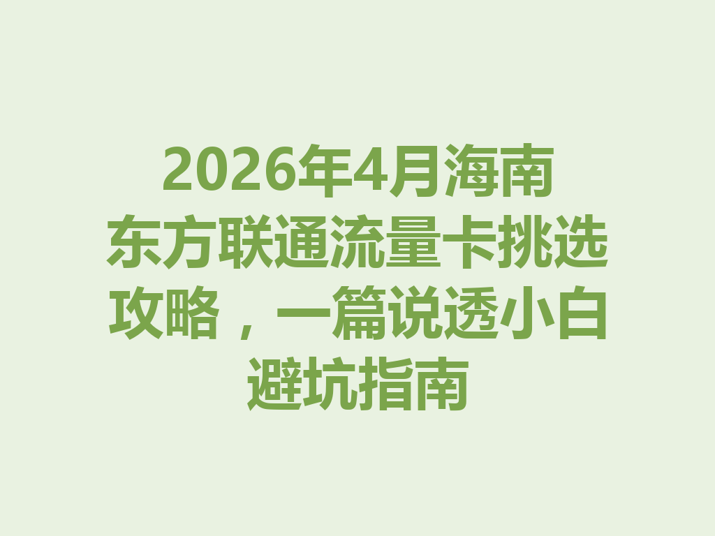 2026年4月海南东方联通流量卡挑选攻略，一篇说透小白避坑指南