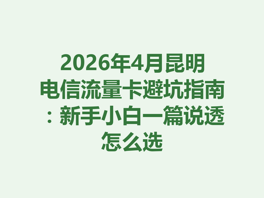 2026年4月昆明电信流量卡避坑指南:新手小白一篇说透怎么选
