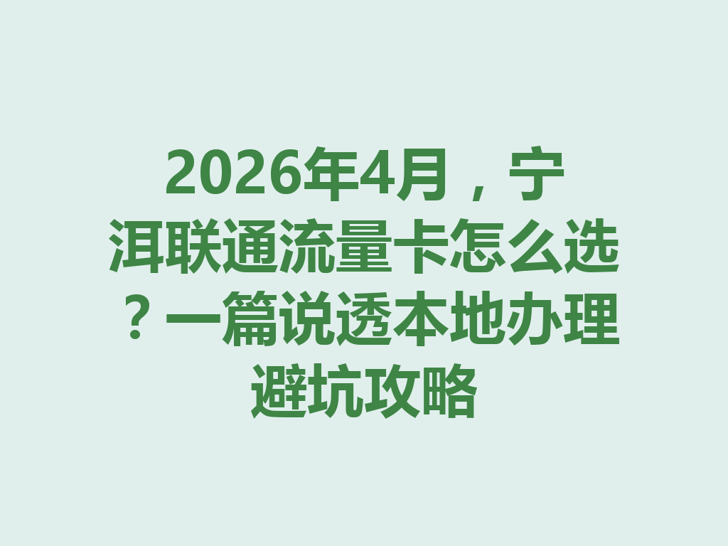 2026年4月，宁洱联通流量卡怎么选？一篇说透本地办理避坑攻略