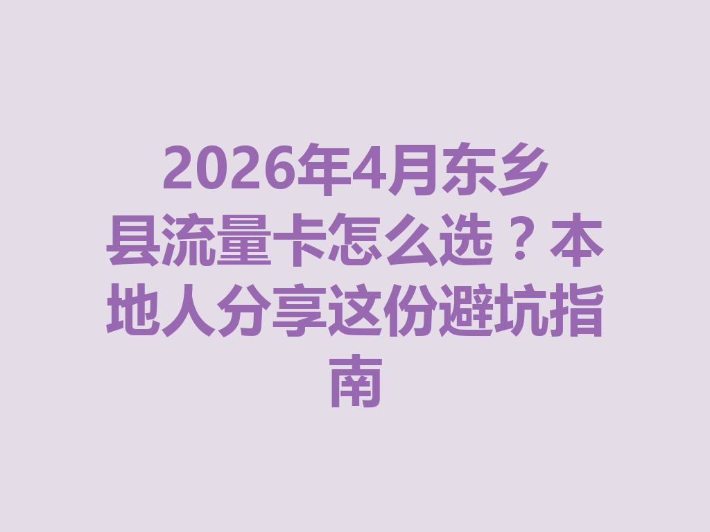 2026年4月东乡县流量卡怎么选？本地人分享这份避坑指南