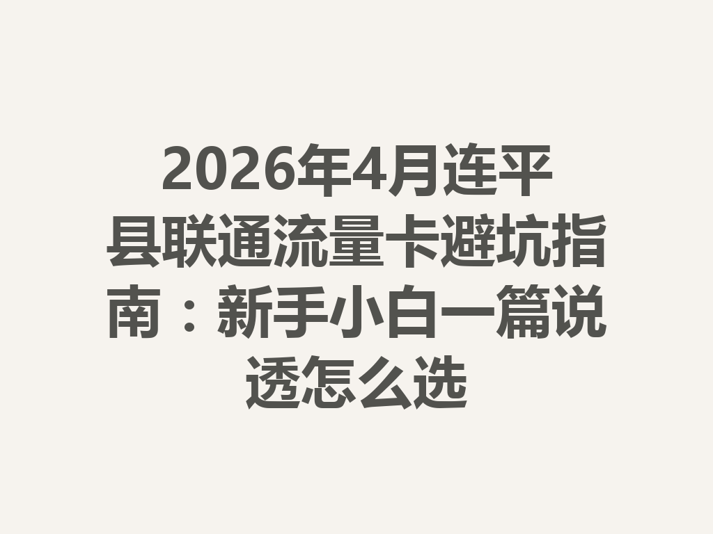 2026年4月连平县联通流量卡避坑指南：新手小白一篇说透怎么选