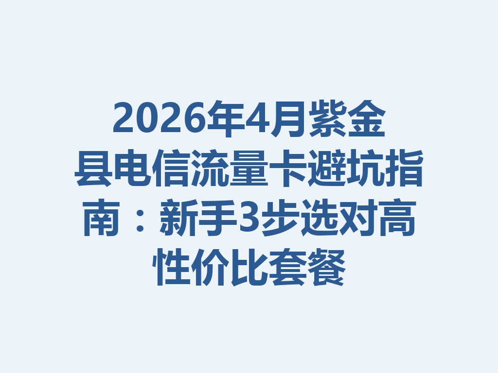 2026年4月紫金县电信流量卡避坑指南：新手3步选对高性价比套餐