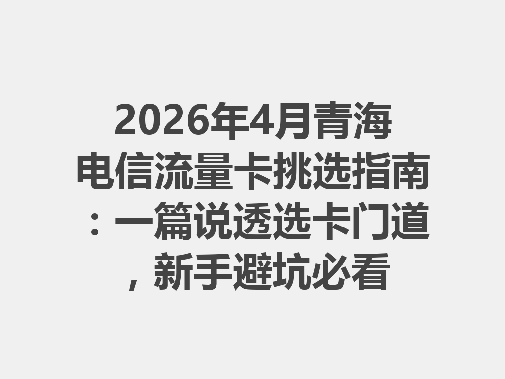 2026年4月青海电信流量卡挑选指南：一篇说透选卡门道，新手避坑必看