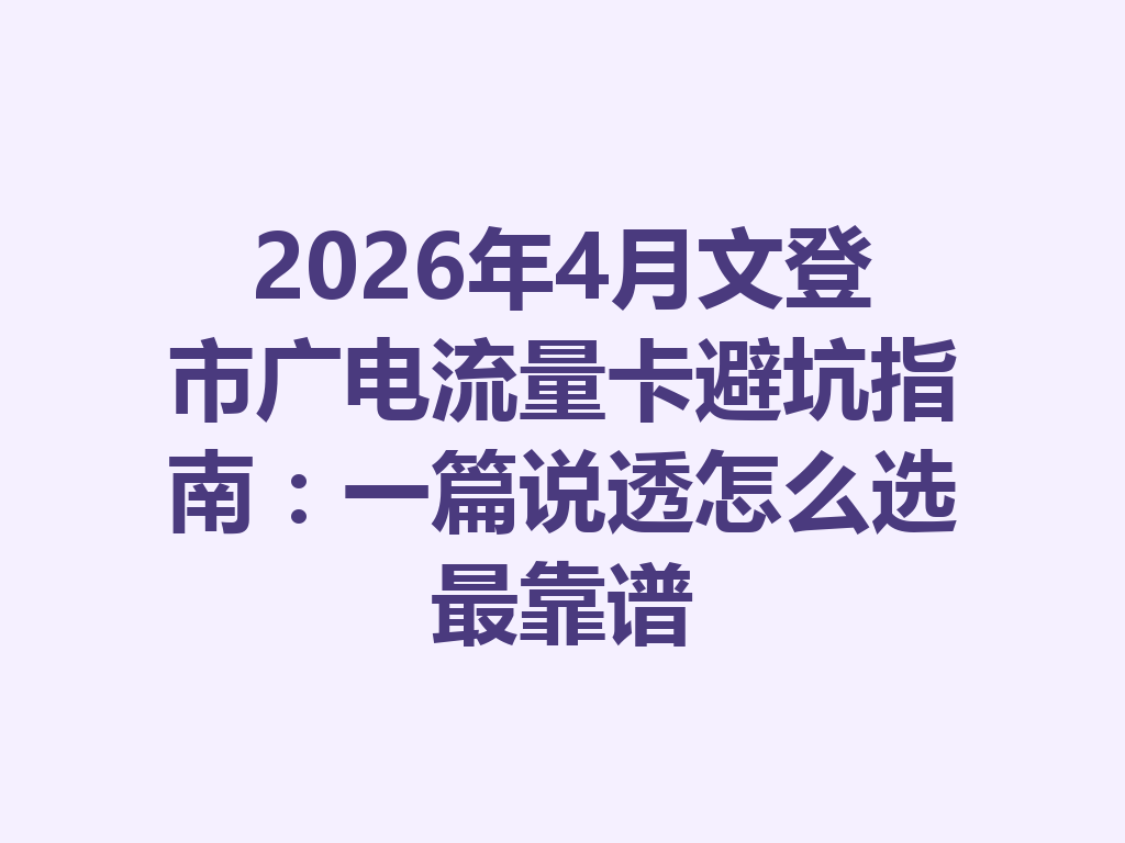 2026年4月文登市广电流量卡避坑指南：一篇说透怎么选最靠谱