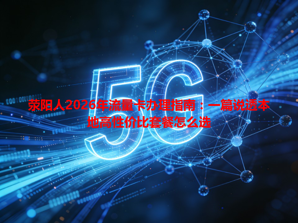 荥阳人2026年流量卡办理指南：一篇说透本地高性价比套餐怎么选