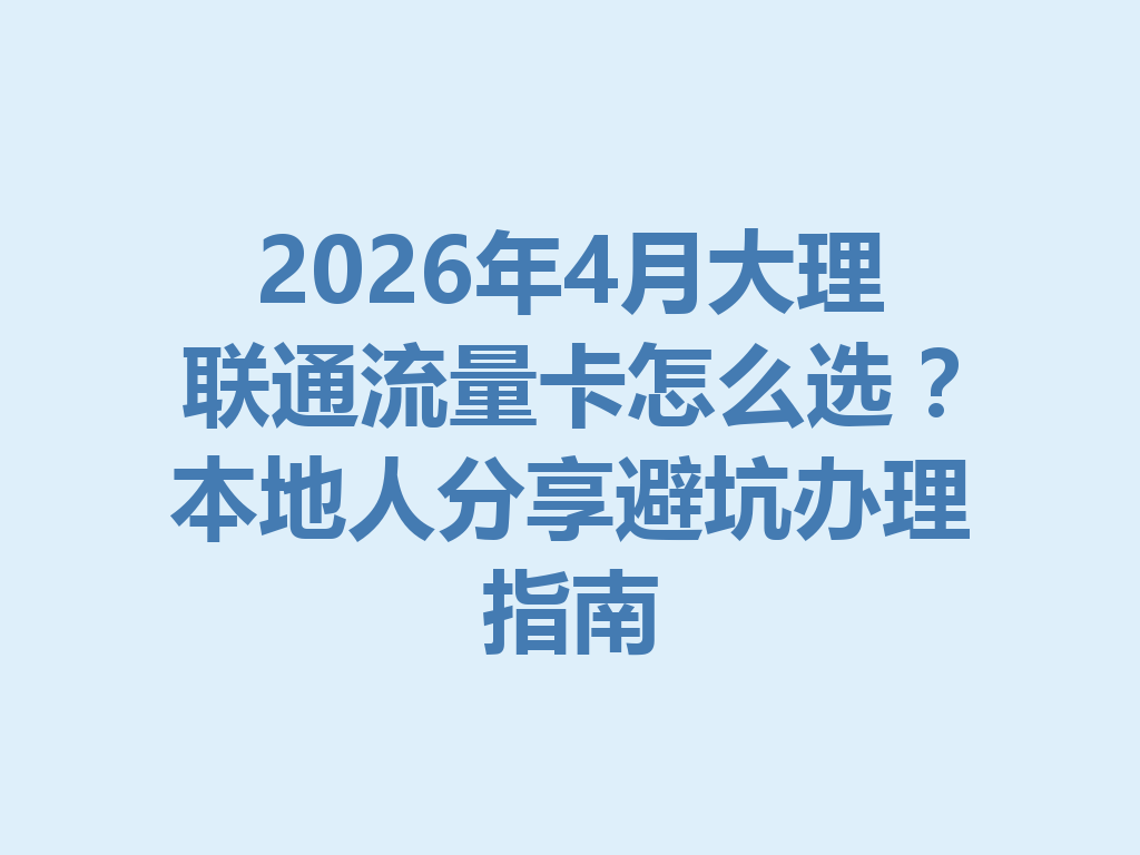 2026年4月大理联通流量卡怎么选？本地人分享避坑办理指南