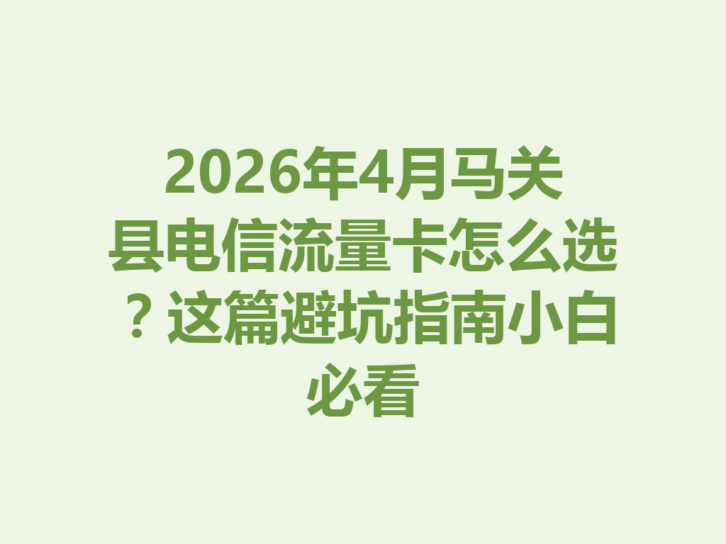 2026年4月马关县电信流量卡怎么选？这篇避坑指南小白必看