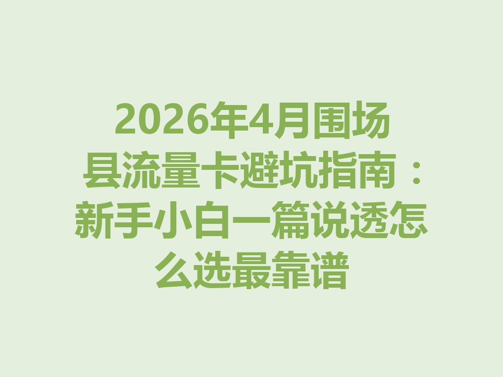 2026年4月围场县流量卡避坑指南:新手小白一篇说透怎么选最靠谱