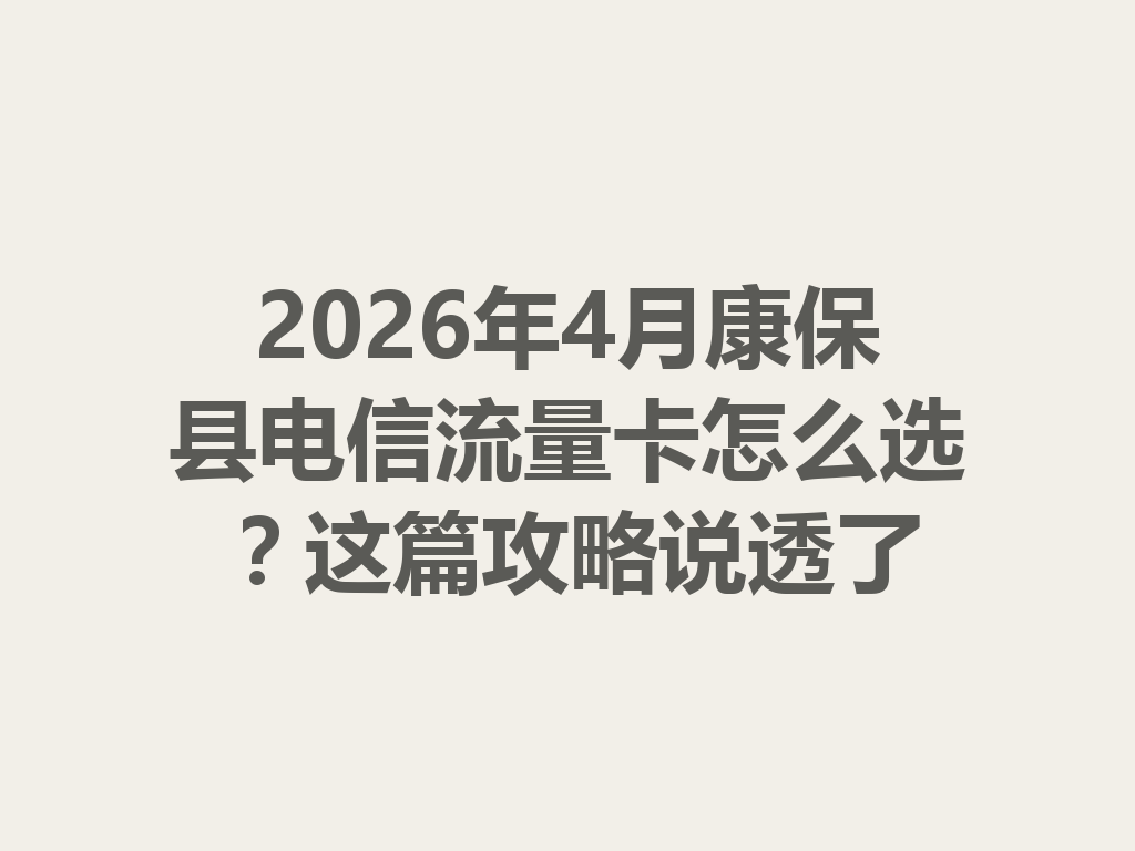 2026年4月康保县电信流量卡怎么选？这篇攻略说透了