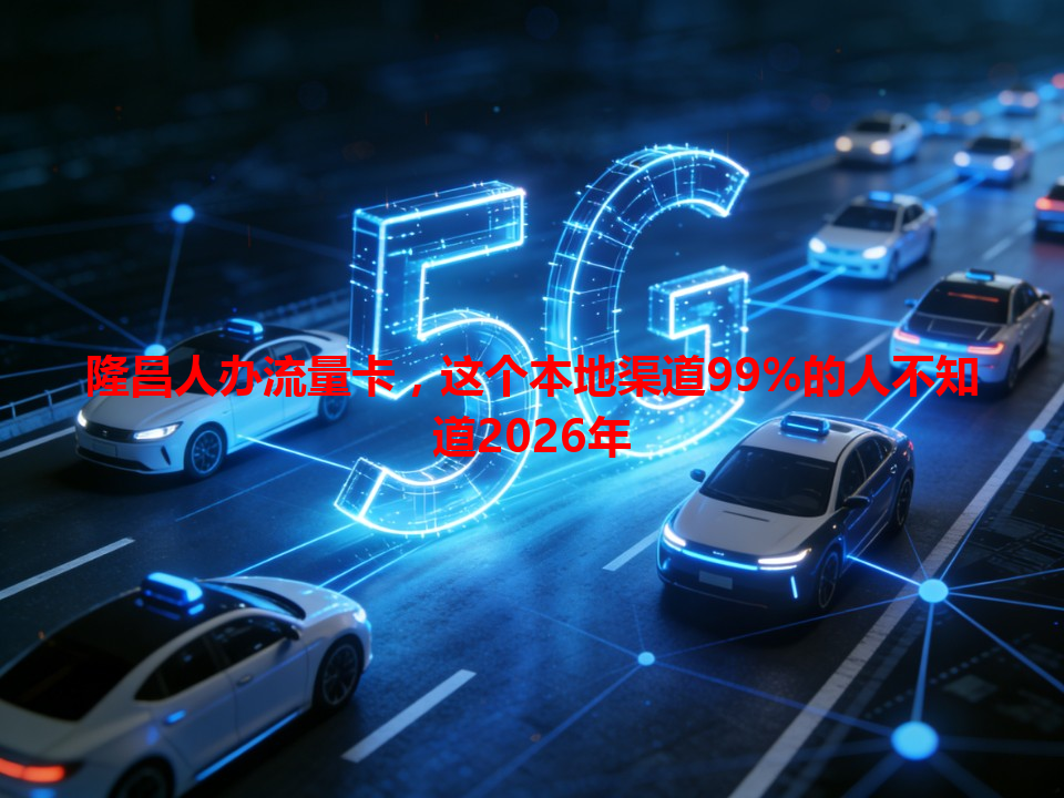 隆昌人办流量卡，这个本地渠道99%的人不知道2026年