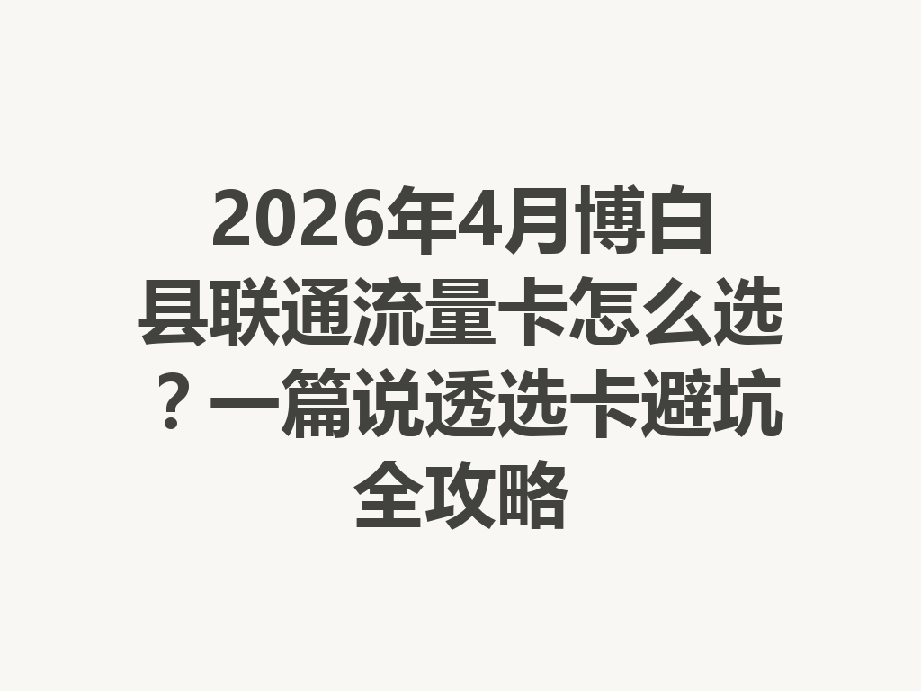 2026年4月博白县联通流量卡怎么选？一篇说透选卡避坑全攻略