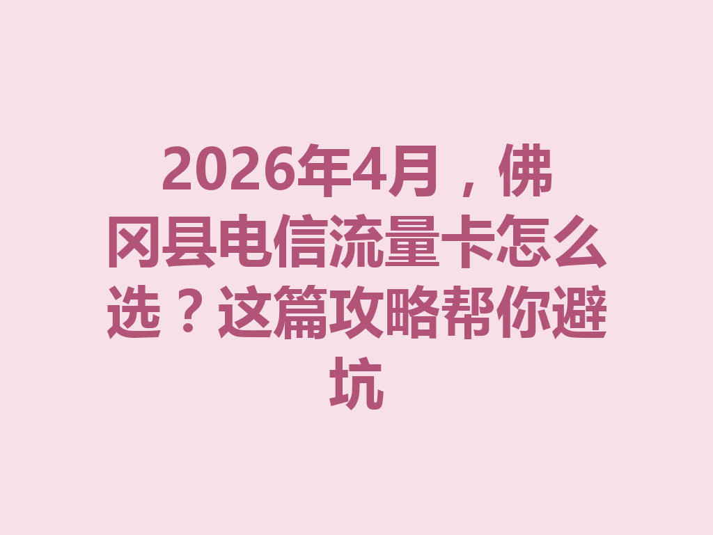 2026年4月，佛冈县电信流量卡怎么选？这篇攻略帮你避坑