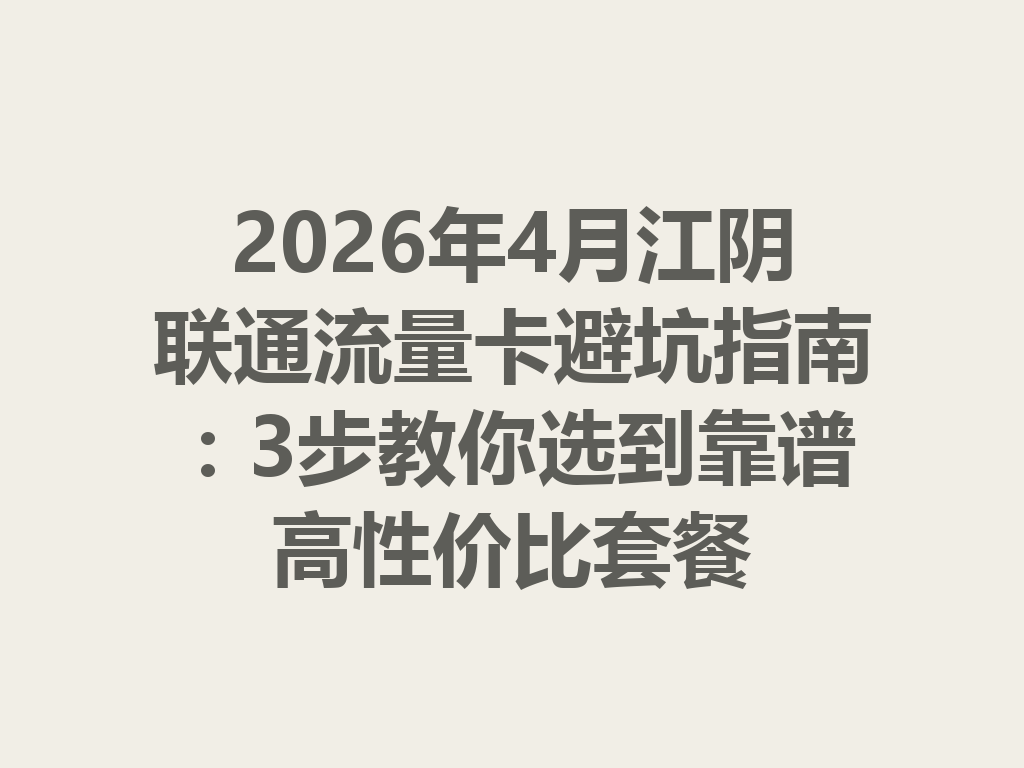 2026年4月江阴联通流量卡避坑指南：3步教你选到靠谱高性价比套餐