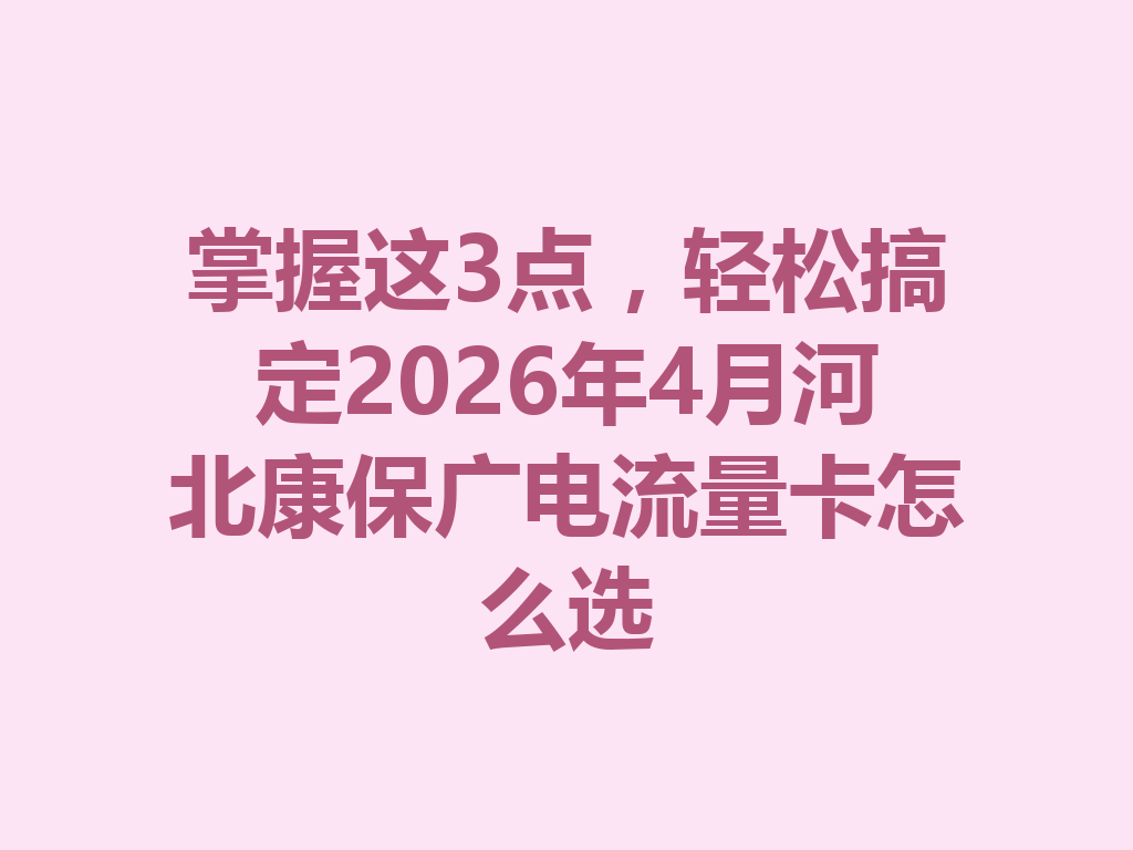 掌握这3点，轻松搞定2026年4月河北康保广电流量卡怎么选