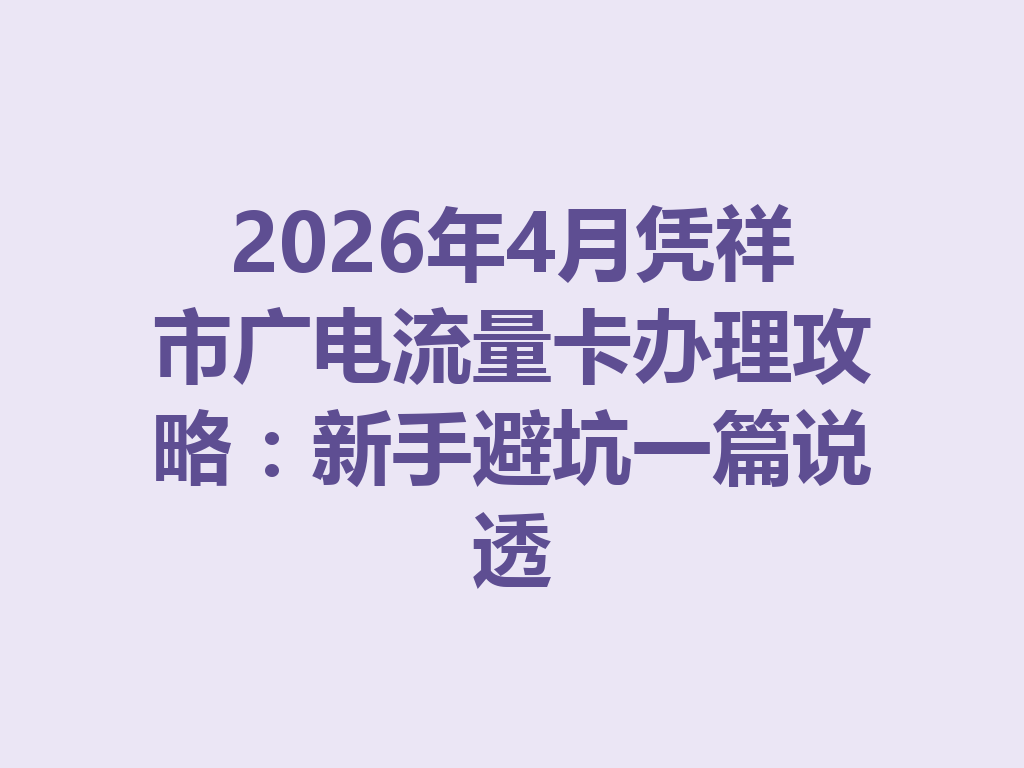 2026年4月凭祥市广电流量卡办理攻略：新手避坑一篇说透