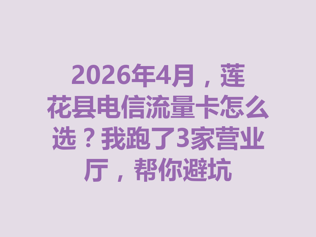 2026年4月，莲花县电信流量卡怎么选？我跑了3家营业厅，帮你避坑