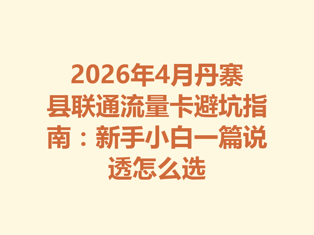 2026年4月丹寨县联通流量卡避坑指南：新手小白一篇说透怎么选