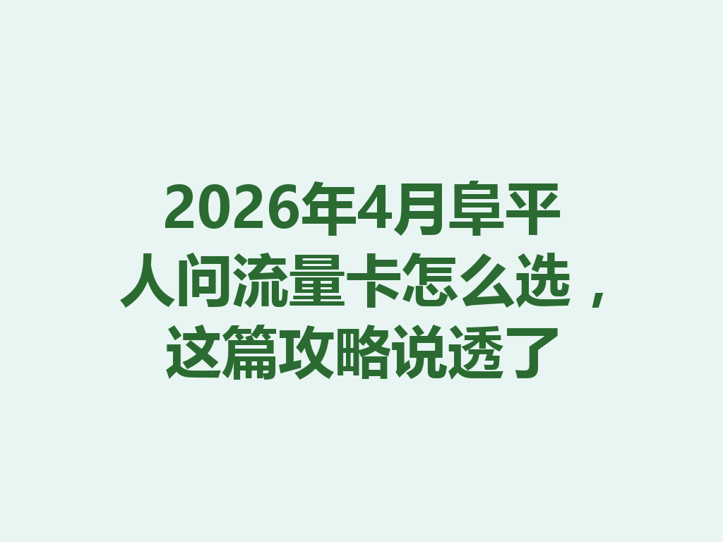 2026年4月阜平人问流量卡怎么选，这篇攻略说透了