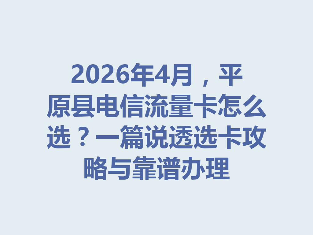 2026年4月，平原县电信流量卡怎么选？一篇说透选卡攻略与靠谱办理