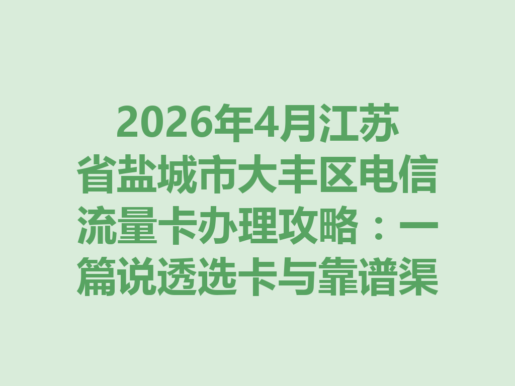 2026年4月江苏省盐城市大丰区电信流量卡办理攻略：一篇说透选卡与靠谱渠道