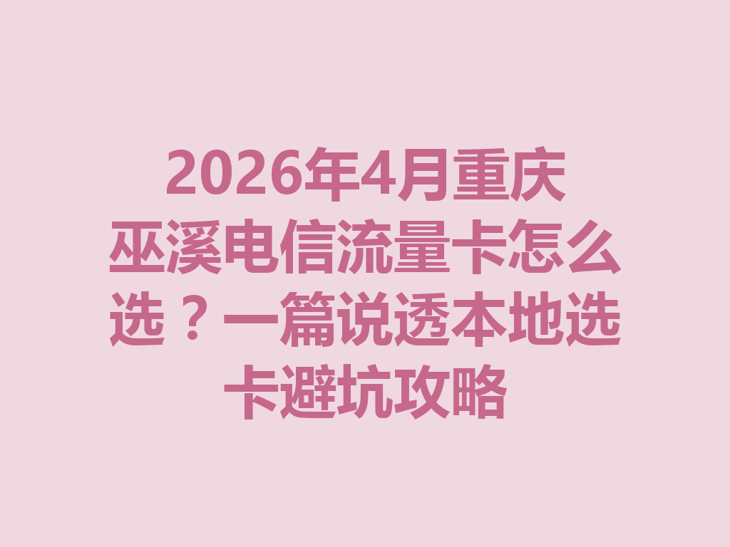 2026年4月重庆巫溪电信流量卡怎么选？一篇说透本地选卡避坑攻略