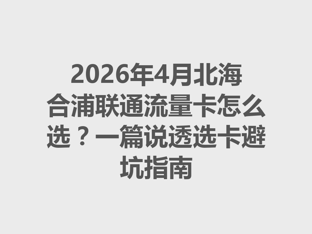2026年4月北海合浦联通流量卡怎么选？一篇说透选卡避坑指南