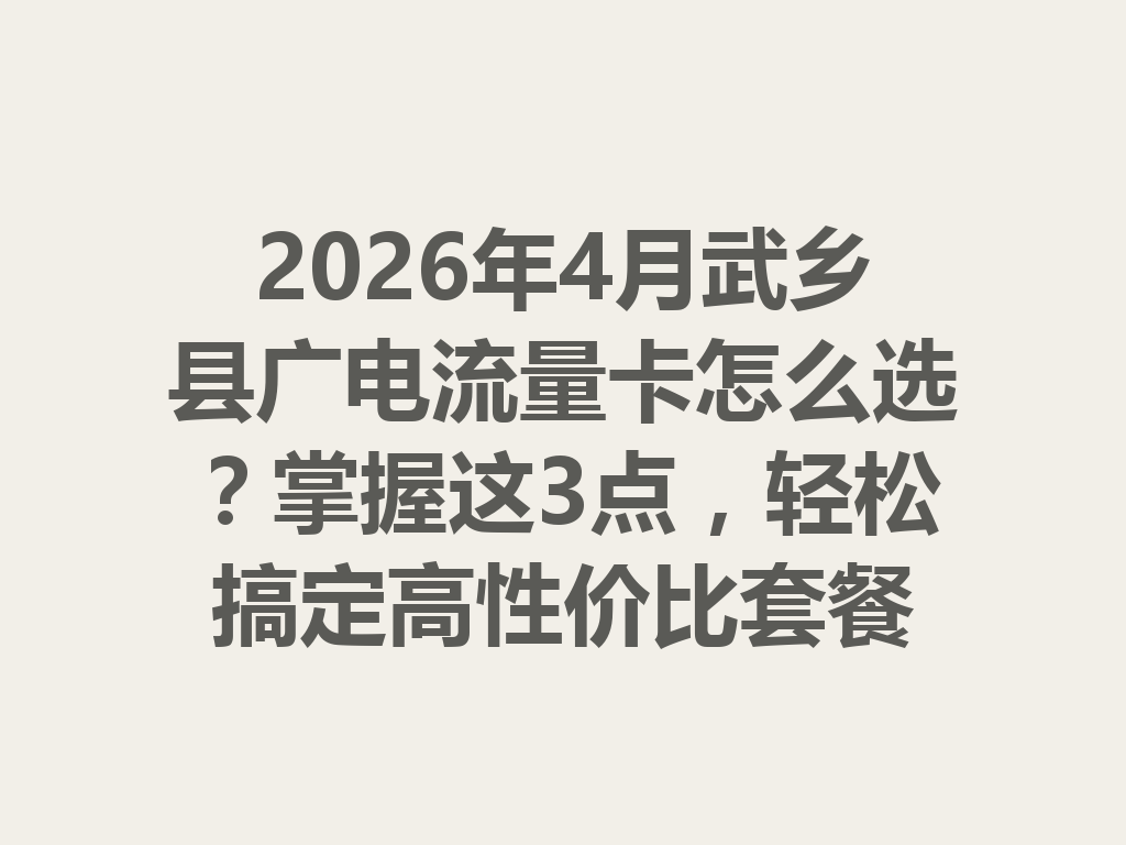 2026年4月武乡县广电流量卡怎么选？掌握这3点，轻松搞定高性价比套餐