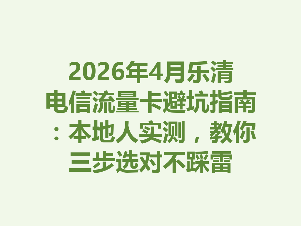 2026年4月乐清电信流量卡避坑指南：本地人实测，教你三步选对不踩雷