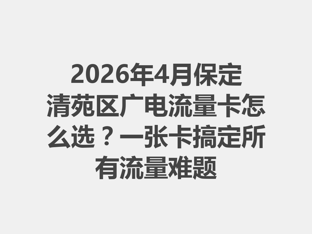 2026年4月保定清苑区广电流量卡怎么选？一张卡搞定所有流量难题