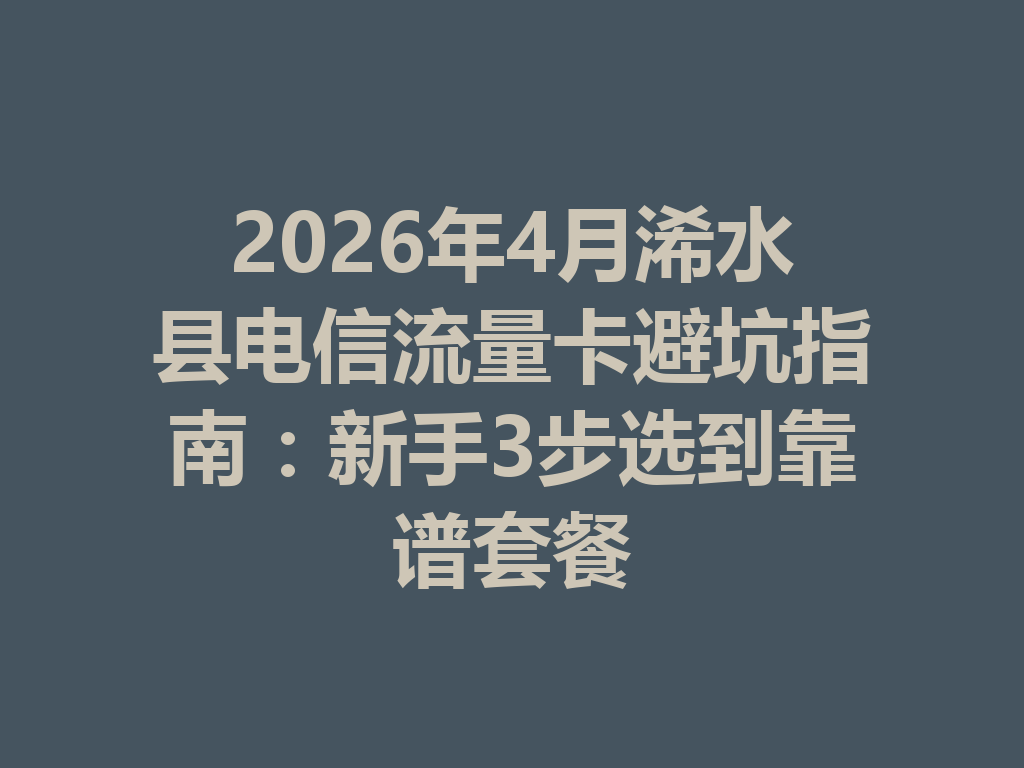 2026年4月浠水县电信流量卡避坑指南：新手3步选到靠谱套餐
