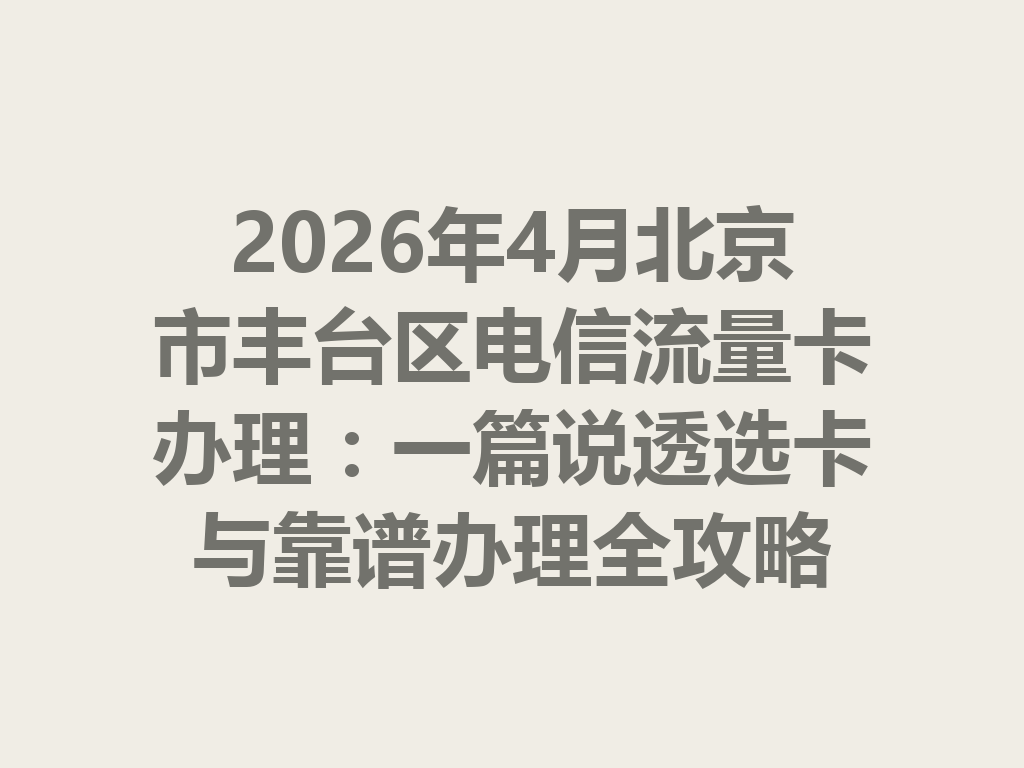 2026年4月北京市丰台区电信流量卡办理：一篇说透选卡与靠谱办理全攻略